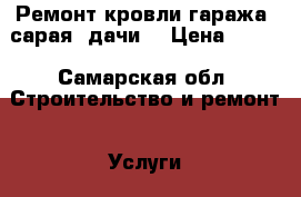 Ремонт кровли гаража, сарая, дачи. › Цена ­ 220 - Самарская обл. Строительство и ремонт » Услуги   . Самарская обл.